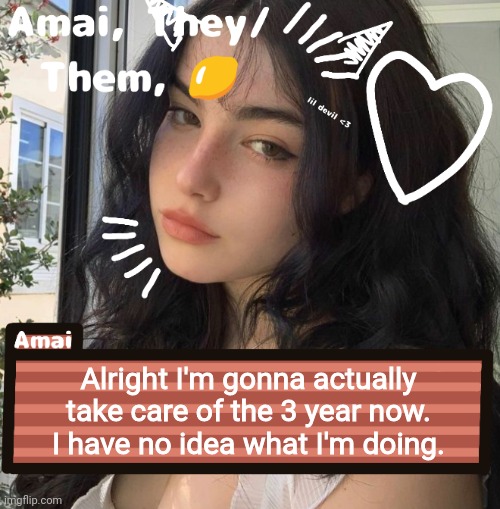Alright I'm gonna actually take care of the 3 year now. I have no idea what I'm doing. | image tagged in amai | made w/ Imgflip meme maker