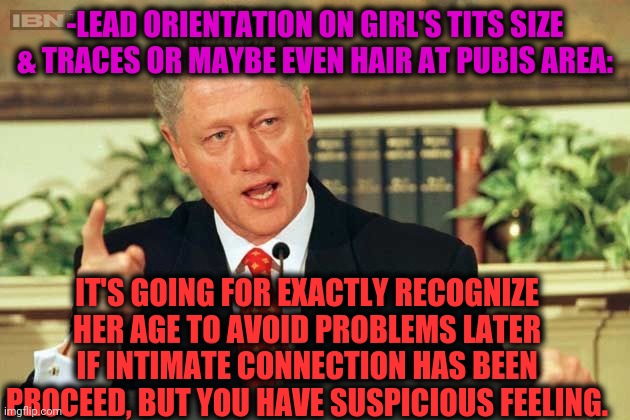 -Check flight. | -LEAD ORIENTATION ON GIRL'S TITS SIZE & TRACES OR MAYBE EVEN HAIR AT PUBIS AREA:; IT'S GOING FOR EXACTLY RECOGNIZE HER AGE TO AVOID PROBLEMS LATER IF INTIMATE CONNECTION HAS BEEN PROCEED, BUT YOU HAVE SUSPICIOUS FEELING. | image tagged in bill clinton - sexual relations,age,low effort,hairless,bikini bottom,how to recognize a stroke | made w/ Imgflip meme maker