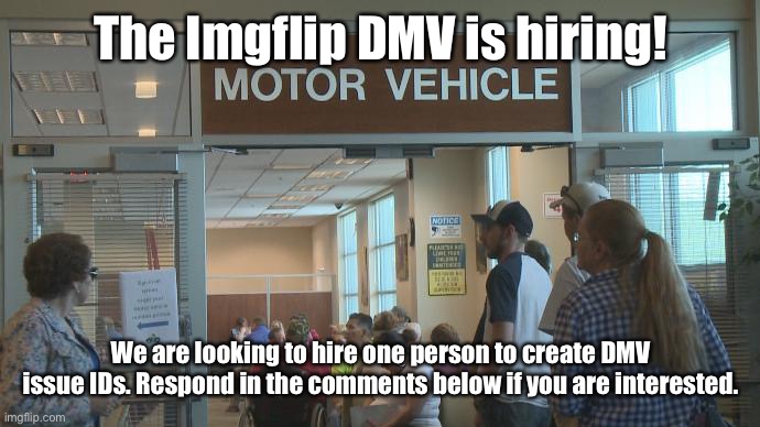 DMV | The Imgflip DMV is hiring! We are looking to hire one person to create DMV issue IDs. Respond in the comments below if you are interested. | image tagged in dmv | made w/ Imgflip meme maker