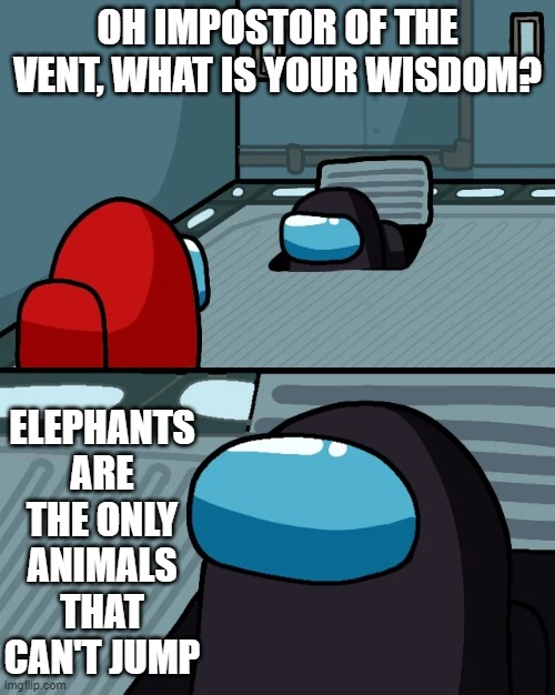 impostor of the vent | OH IMPOSTOR OF THE VENT, WHAT IS YOUR WISDOM? ELEPHANTS ARE THE ONLY ANIMALS THAT CAN'T JUMP | image tagged in impostor of the vent | made w/ Imgflip meme maker