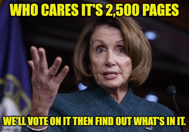 Good old Nancy Pelosi | WHO CARES IT'S 2,500 PAGES WE'LL VOTE ON IT THEN FIND OUT WHAT'S IN IT. | image tagged in good old nancy pelosi | made w/ Imgflip meme maker