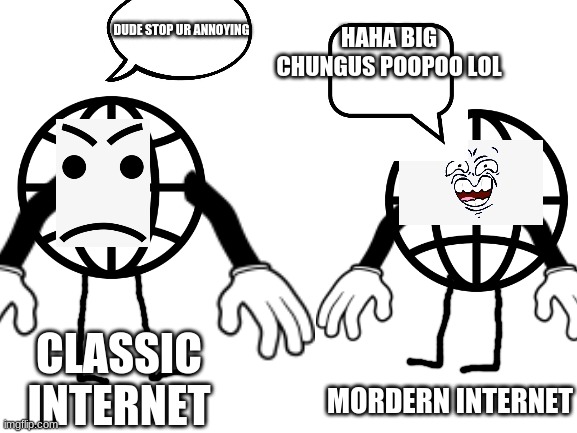 Please tell me u agree lol | HAHA BIG CHUNGUS POOPOO LOL; DUDE STOP UR ANNOYING; CLASSIC INTERNET; MORDERN INTERNET | image tagged in memes,internet | made w/ Imgflip meme maker