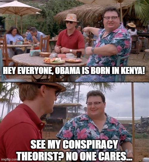 Obama born in Kenya/Nobody Cares Meme | HEY EVERYONE, OBAMA IS BORN IN KENYA! SEE MY CONSPIRACY THEORIST? NO ONE CARES... | image tagged in scene from jurassic park nothing happens meme template | made w/ Imgflip meme maker