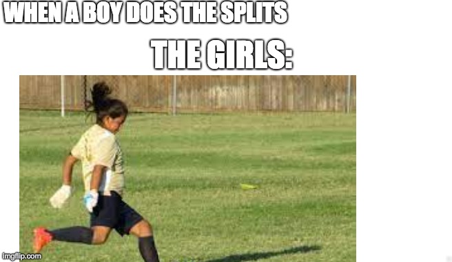 the reason for soccer practice | WHEN A BOY DOES THE SPLITS; THE GIRLS: | image tagged in lol,relatable,soccer,sports,girls,boys | made w/ Imgflip meme maker