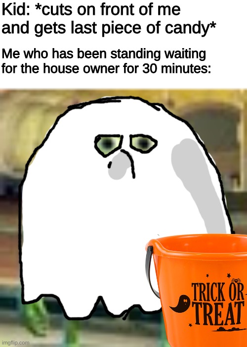 happy 30 day early Halloween everyone | Kid: *cuts on front of me and gets last piece of candy*; Me who has been standing waiting for the house owner for 30 minutes: | image tagged in e,z,x,d | made w/ Imgflip meme maker