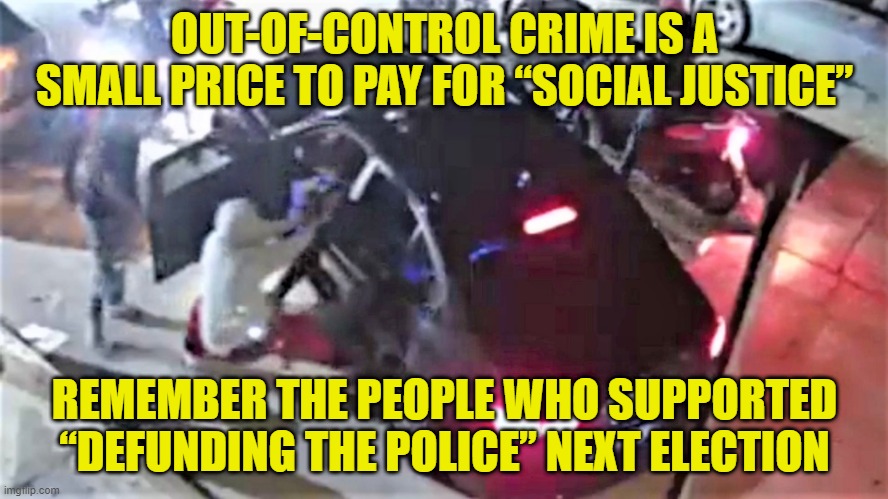 Defund The Police | OUT-OF-CONTROL CRIME IS A SMALL PRICE TO PAY FOR “SOCIAL JUSTICE”; REMEMBER THE PEOPLE WHO SUPPORTED “DEFUNDING THE POLICE” NEXT ELECTION | image tagged in police | made w/ Imgflip meme maker