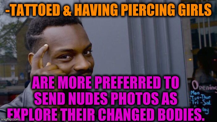 -Their brave for modifications. | -TATTOED & HAVING PIERCING GIRLS; ARE MORE PREFERRED TO SEND NUDES PHOTOS AS EXPLORE THEIR CHANGED BODIES. | image tagged in memes,roll safe think about it,mean girls,tattoo face,dora the explorer,send nudes | made w/ Imgflip meme maker