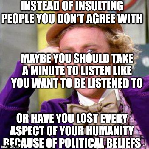 Willy Wonka Blank | INSTEAD OF INSULTING PEOPLE YOU DON'T AGREE WITH; MAYBE YOU SHOULD TAKE A MINUTE TO LISTEN LIKE YOU WANT TO BE LISTENED TO; OR HAVE YOU LOST EVERY ASPECT OF YOUR HUMANITY BECAUSE OF POLITICAL BELIEFS | image tagged in willy wonka blank | made w/ Imgflip meme maker
