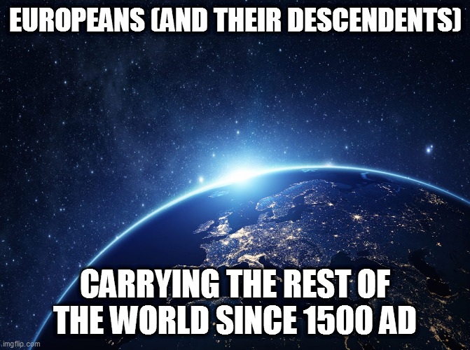 you're up | EUROPEANS (AND THEIR DESCENDENTS); CARRYING THE REST OF THE WORLD SINCE 1500 AD | image tagged in europe,europeans,western civilization,smart kid in the group | made w/ Imgflip meme maker
