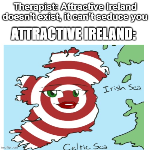 Therapist: Attractive Ireland doesn't exist, it can't seduce you. | Therapist: Attractive Ireland doesn't exist, it can't seduce you; ATTRACTIVE IRELAND: | image tagged in attractive,ireland | made w/ Imgflip meme maker