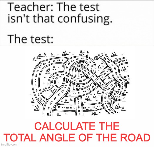 the test isn't that confusing | CALCULATE THE TOTAL ANGLE OF THE ROAD | image tagged in the test isn't that confusing | made w/ Imgflip meme maker