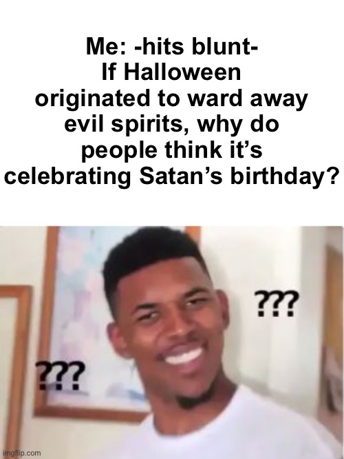 Huh? | Me: -hits blunt- If Halloween originated to ward away evil spirits, why do people think it’s celebrating Satan’s birthday? | image tagged in huh | made w/ Imgflip meme maker