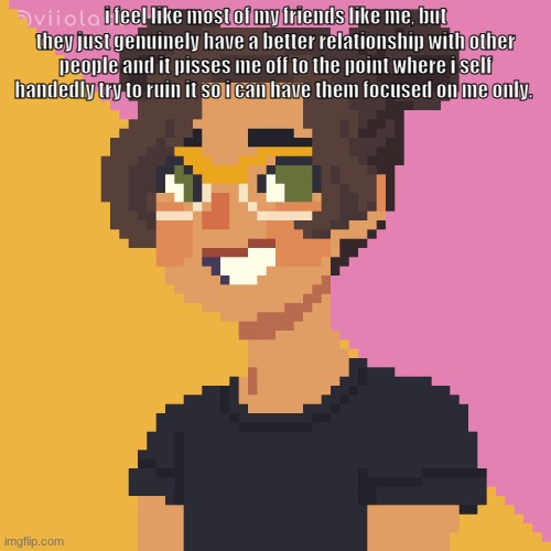 Pixel Me! :p | i feel like most of my friends like me, but they just genuinely have a better relationship with other people and it pisses me off to the point where i self handedly try to ruin it so i can have them focused on me only. | image tagged in pixel me p | made w/ Imgflip meme maker