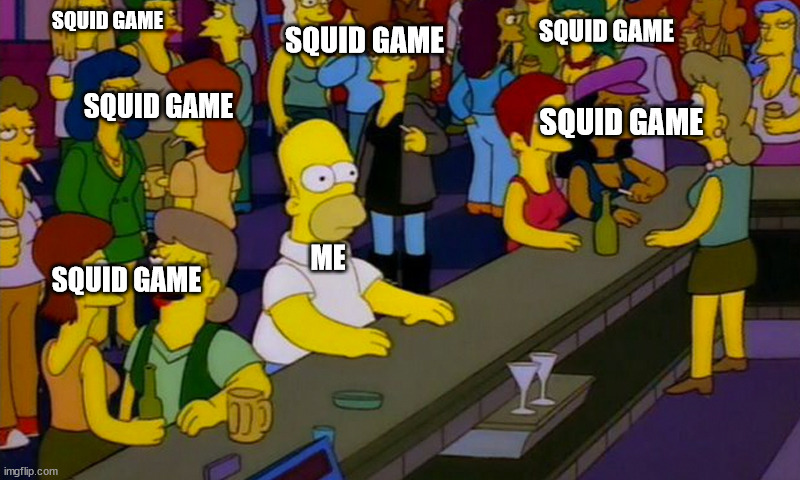 squid game. | SQUID GAME; SQUID GAME; SQUID GAME; SQUID GAME; SQUID GAME; ME; SQUID GAME | image tagged in homer simpsons in bar | made w/ Imgflip meme maker