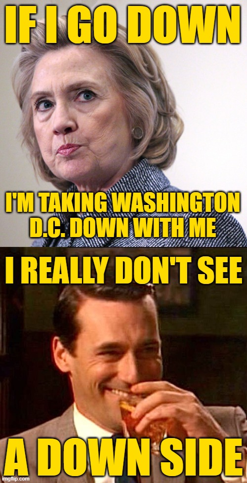 Promise? | IF I GO DOWN; I'M TAKING WASHINGTON D.C. DOWN WITH ME; I REALLY DON'T SEE; A DOWN SIDE | image tagged in hillary clinton pissed,drinking guy | made w/ Imgflip meme maker