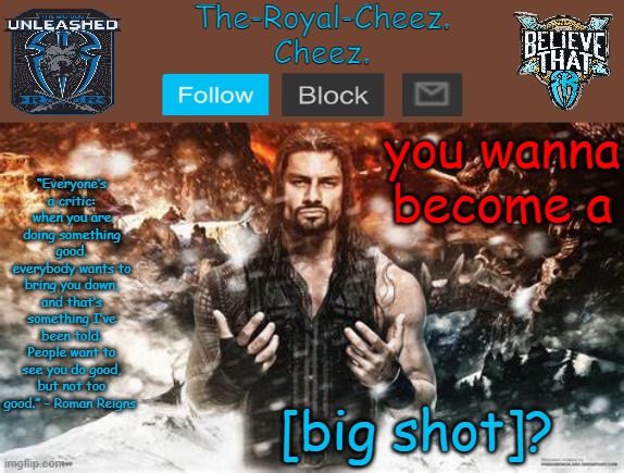 Roman Reigns temp for The Royal Cheez | you wanna become a; [big shot]? | image tagged in roman reigns temp for the royal cheez | made w/ Imgflip meme maker