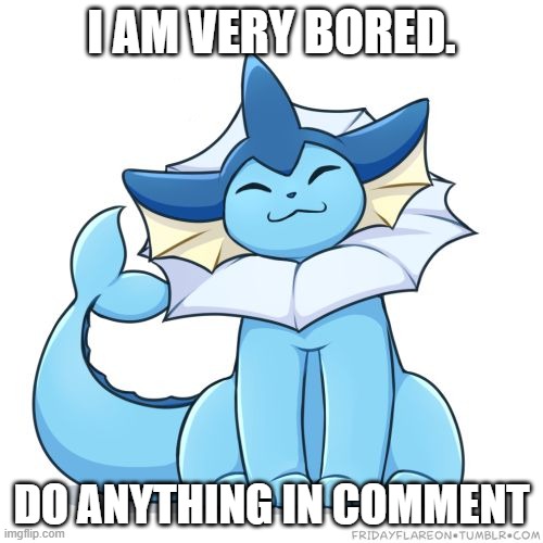 I AM VERY BORED. DO ANYTHING IN COMMENT | image tagged in vaporeon | made w/ Imgflip meme maker