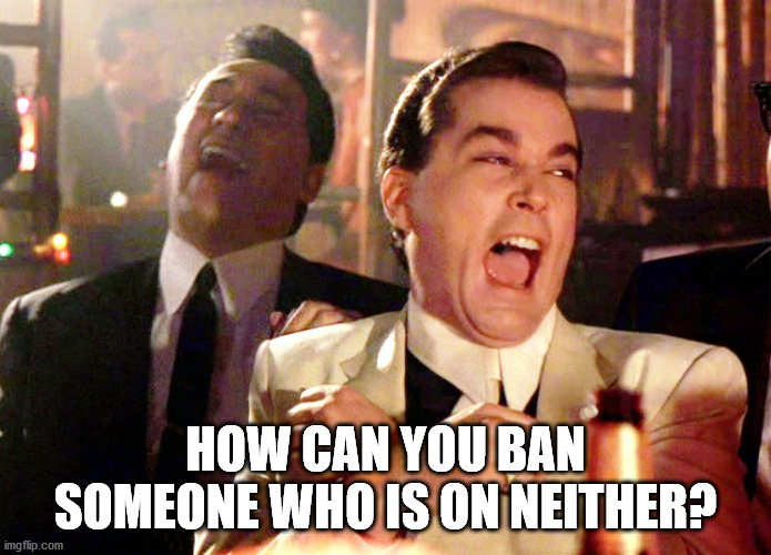 Two Laughing Men | HOW CAN YOU BAN SOMEONE WHO IS ON NEITHER? | image tagged in two laughing men | made w/ Imgflip meme maker