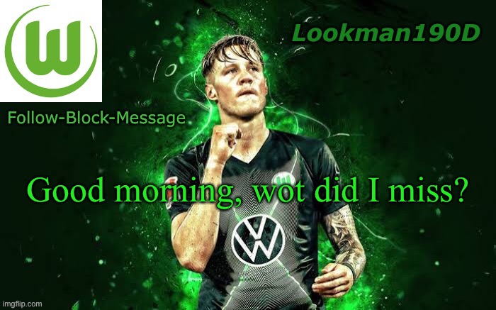 Lookman190D Weghorst announcement template | Good morning, wot did I miss? | image tagged in lookman190d weghorst announcement template | made w/ Imgflip meme maker