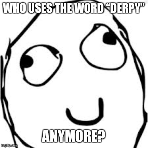 Anyone? | WHO USES THE WORD “DERPY”; ANYMORE? | image tagged in memes,derp | made w/ Imgflip meme maker