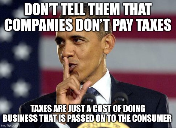 Obama Shhhhh | DON’T TELL THEM THAT COMPANIES DON’T PAY TAXES TAXES ARE JUST A COST OF DOING BUSINESS THAT IS PASSED ON TO THE CONSUMER | image tagged in obama shhhhh | made w/ Imgflip meme maker