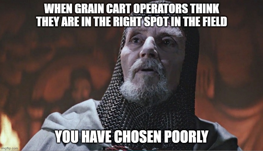grain cart operator | WHEN GRAIN CART OPERATORS THINK THEY ARE IN THE RIGHT SPOT IN THE FIELD; YOU HAVE CHOSEN POORLY | image tagged in indiana jones grail knight poorly | made w/ Imgflip meme maker