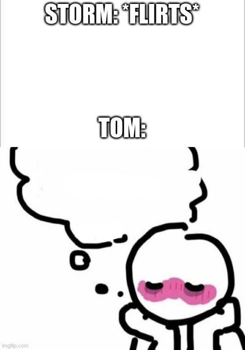 :P | STORM: *FLIRTS*; TOM: | image tagged in white background,blushy boiii | made w/ Imgflip meme maker
