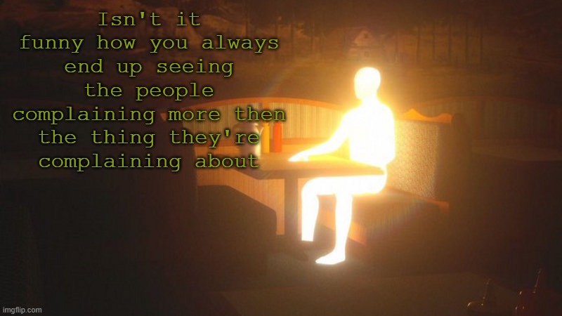 Image title | Isn't it funny how you always end up seeing the people complaining more then the thing they're complaining about | image tagged in glowing guy | made w/ Imgflip meme maker
