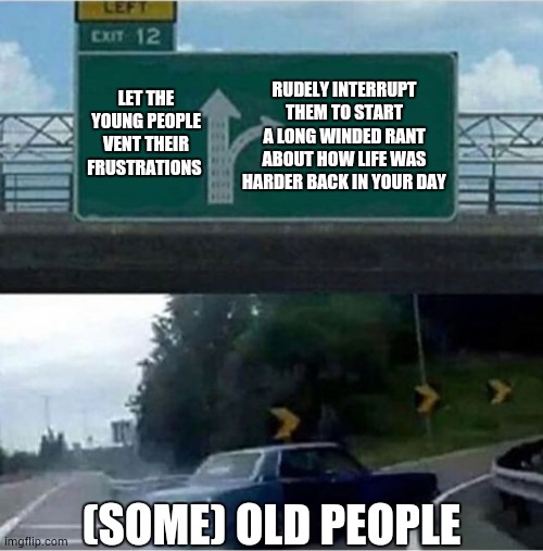 why, back in my day, | LET THE YOUNG PEOPLE VENT THEIR FRUSTRATIONS; RUDELY INTERRUPT THEM TO START A LONG WINDED RANT ABOUT HOW LIFE WAS HARDER BACK IN YOUR DAY; (SOME) OLD PEOPLE | image tagged in car turning | made w/ Imgflip meme maker