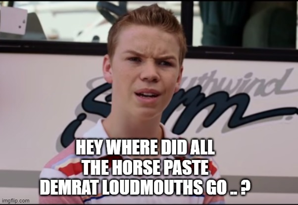 IS IT STILL HORSE PASTE ? | HEY WHERE DID ALL THE HORSE PASTE DEMRAT LOUDMOUTHS GO .. ? | image tagged in you guys are getting paid | made w/ Imgflip meme maker