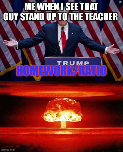 I dunno how to use ratio joke properly. Someone help me ? | ME WHEN I SEE THAT GUY STAND UP TO THE TEACHER; HOMEWORK/RATIO | image tagged in donald trump,nuclear bomb mind blown | made w/ Imgflip meme maker