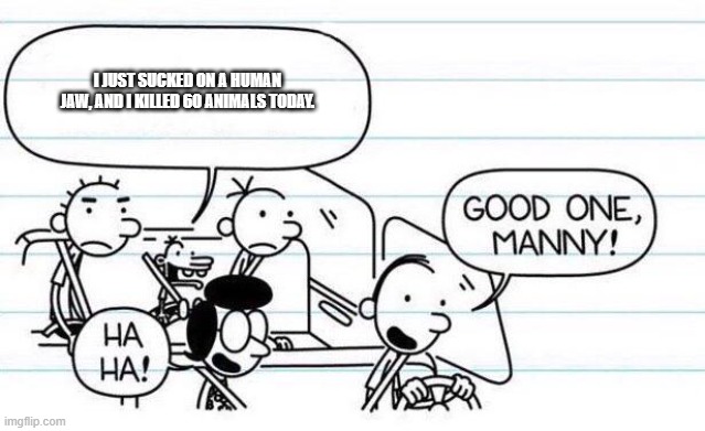 good one manny | I JUST SUCKED ON A HUMAN JAW, AND I KILLED 60 ANIMALS TODAY. | image tagged in good one manny | made w/ Imgflip meme maker