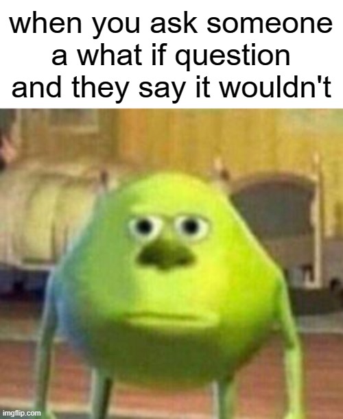 true tho | when you ask someone a what if question and they say it wouldn't | image tagged in mike monster inc bruh meme | made w/ Imgflip meme maker