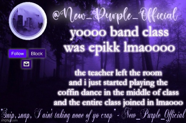 Purple's Announcement | yoooo band class was epikk lmaoooo; the teacher left the room and i just started playing the coffin dance in the middle of class and the entire class joined in lmaooo | image tagged in purple's announcement | made w/ Imgflip meme maker