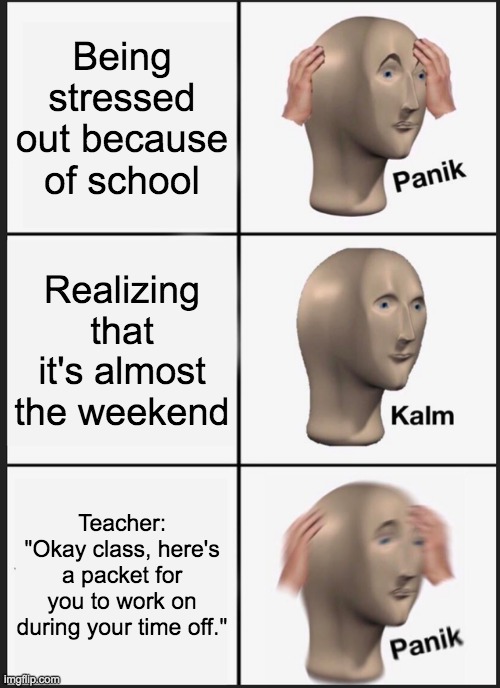 School Sucks | Being stressed out because of school; Realizing that it's almost the weekend; Teacher: "Okay class, here's a packet for you to work on during your time off." | image tagged in memes,panik kalm panik,school | made w/ Imgflip meme maker