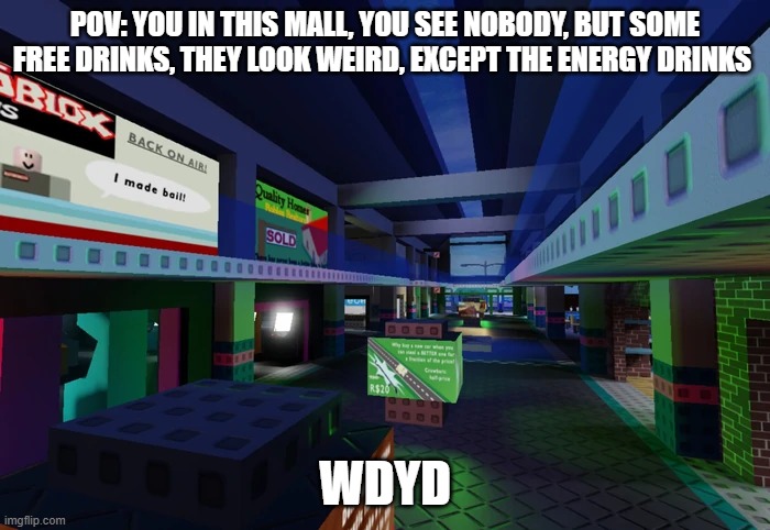 ( you can explore the map, i have the pics ) | POV: YOU IN THIS MALL, YOU SEE NOBODY, BUT SOME FREE DRINKS, THEY LOOK WEIRD, EXCEPT THE ENERGY DRINKS; WDYD | made w/ Imgflip meme maker