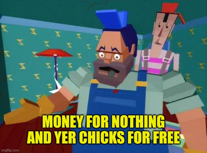 dire straights mtv | MONEY FOR NOTHING AND YER CHICKS FOR FREE | image tagged in dire straights mtv | made w/ Imgflip meme maker