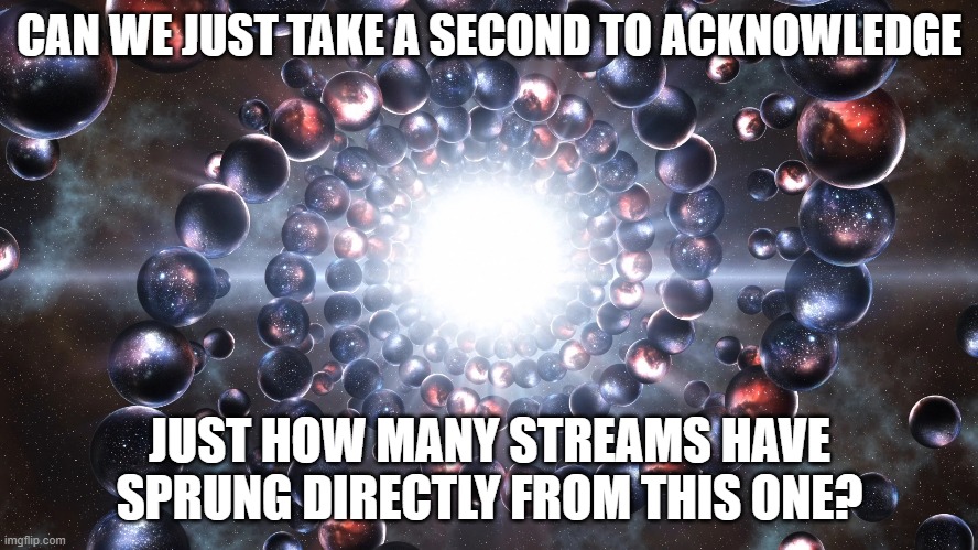 Military streams, congress streams... other streams. Do we count streams that people created to leave this one? | CAN WE JUST TAKE A SECOND TO ACKNOWLEDGE; JUST HOW MANY STREAMS HAVE SPRUNG DIRECTLY FROM THIS ONE? | image tagged in memes,multiverse | made w/ Imgflip meme maker