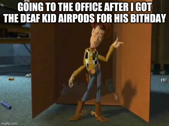 cheeky woody | GOING TO THE OFFICE AFTER I GOT THE DEAF KID AIRPODS FOR HIS BITHDAY | image tagged in cheeky woody | made w/ Imgflip meme maker