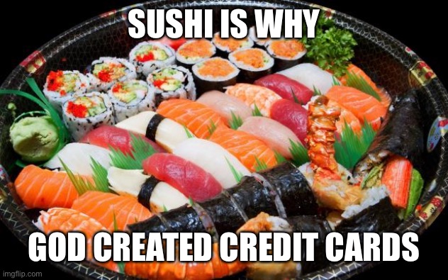 sushi | SUSHI IS WHY; GOD CREATED CREDIT CARDS | image tagged in sushi | made w/ Imgflip meme maker