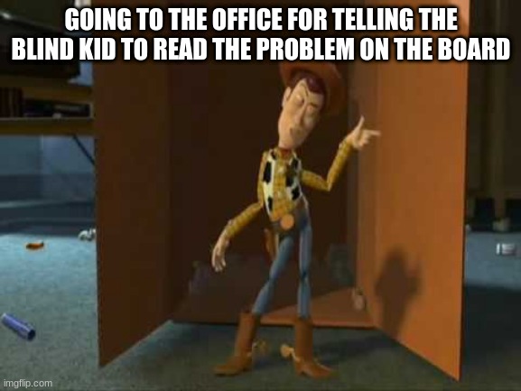 cheeky woody |  GOING TO THE OFFICE FOR TELLING THE BLIND KID TO READ THE PROBLEM ON THE BOARD | image tagged in cheeky woody | made w/ Imgflip meme maker