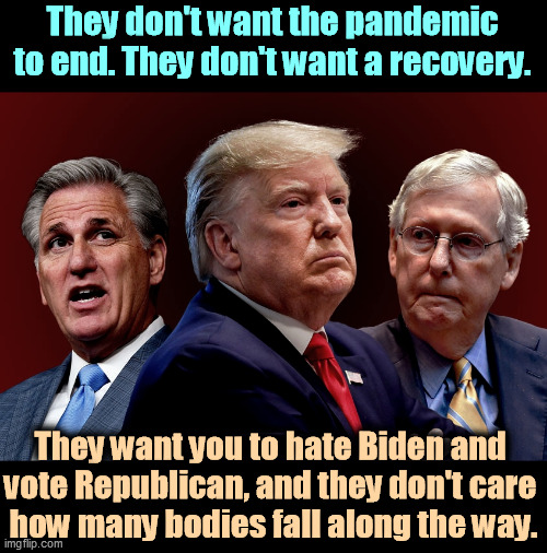 Elections in 2022 and 2024 are all that matter. If Americans drop dead, they're happy to make political capital out of it. | They don't want the pandemic to end. They don't want a recovery. They want you to hate Biden and 
vote Republican, and they don't care 

how many bodies fall along the way. | image tagged in mccarthy trump mcconnell evil bad for america,republicans,love,covid-19,hate,biden | made w/ Imgflip meme maker