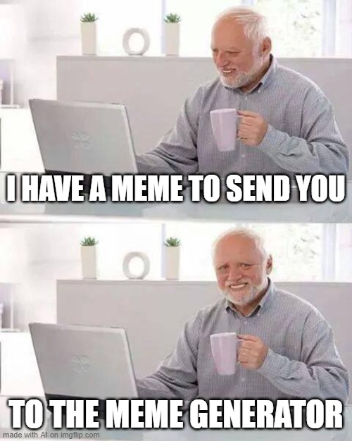 Hide the Pain Harold | I HAVE A MEME TO SEND YOU; TO THE MEME GENERATOR | image tagged in memes,hide the pain harold | made w/ Imgflip meme maker