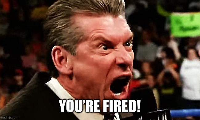 Vince McMahon - YOU'RE FIRED!!! | YOU’RE FIRED! | image tagged in vince mcmahon - you're fired | made w/ Imgflip meme maker