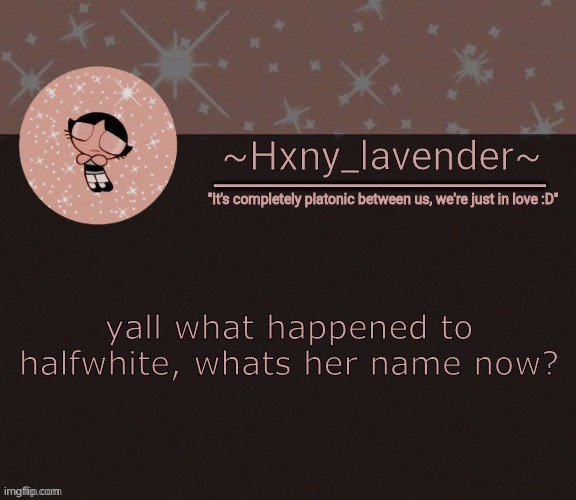 Hxny_lavender temp 3 | yall what happened to halfwhite, whats her name now? | image tagged in hxny_lavender temp 3 | made w/ Imgflip meme maker