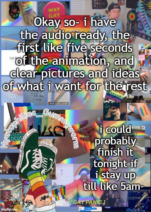 Im actually confident- | Okay so- i have the audio ready, the first like five seconds of the animation, and clear pictures and ideas of what i want for the rest; i could probably finish it tonight if i stay up till like 5am- | image tagged in i've out gayed myself with this temp | made w/ Imgflip meme maker