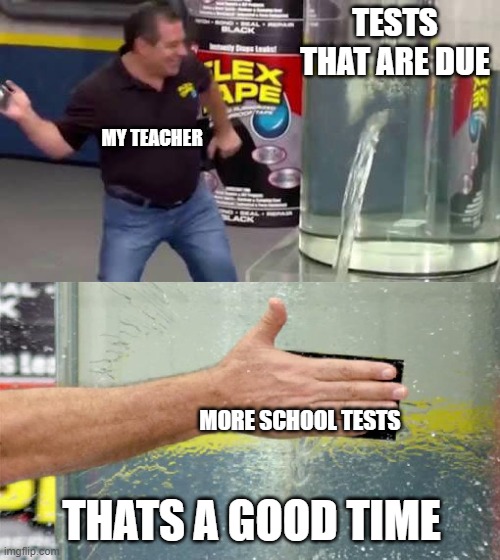 Flex Tape | TESTS THAT ARE DUE; MY TEACHER; MORE SCHOOL TESTS; THATS A GOOD TIME | image tagged in flex tape | made w/ Imgflip meme maker