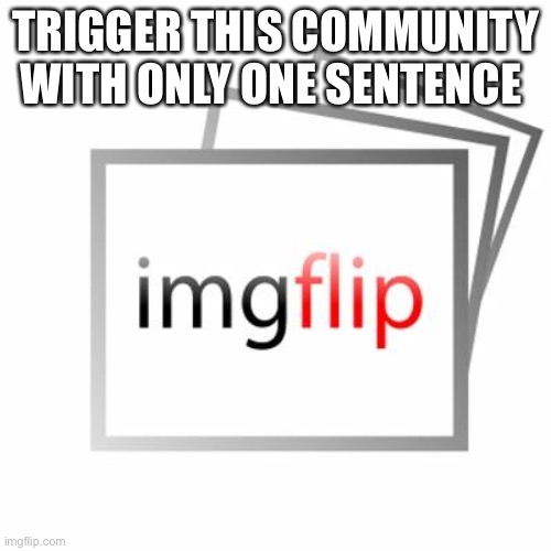 TRIGGER THEM | TRIGGER THIS COMMUNITY WITH ONLY ONE SENTENCE | image tagged in imgflip,triggered,angry,i have achieved comedy,kris get the banana | made w/ Imgflip meme maker