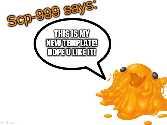 SCP-999 says: | THIS IS MY NEW TEMPLATE! HOPE U LIKE IT! | image tagged in scp-999 says | made w/ Imgflip meme maker