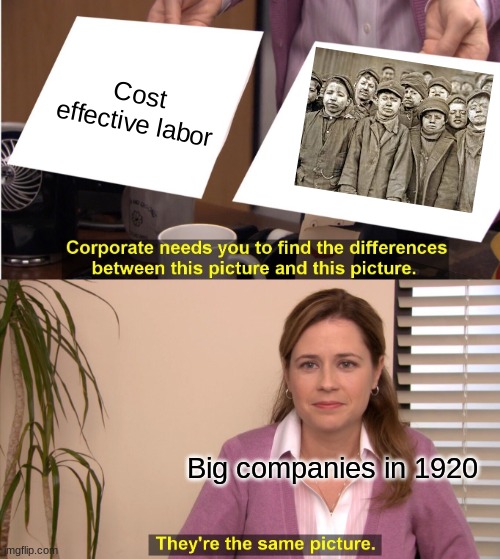 Cost effective labor | Cost effective labor; Big companies in 1920 | image tagged in memes,they're the same picture | made w/ Imgflip meme maker